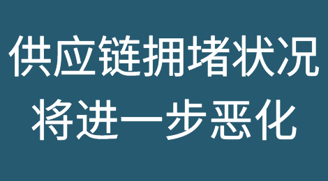 情况好转之前将变得更糟，供应链拥堵状况将进一步恶化