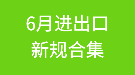 6月，外贸人必须关注的进出口新规合集！