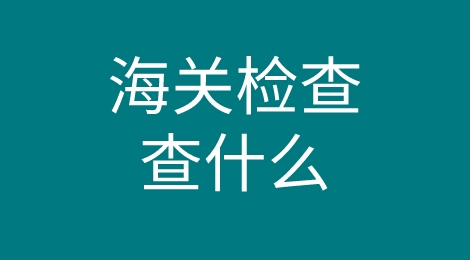 “海关查验”都查什么？