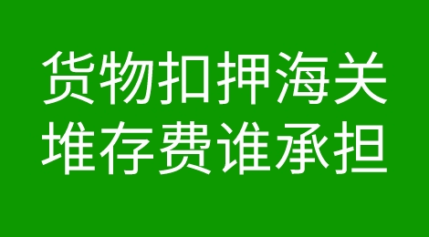 货物被海关扣押期间产生的堆存费用应由谁承担？