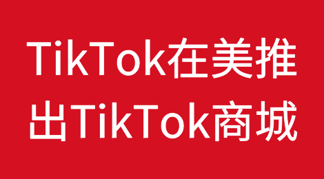 TikTok在美国全面推出TikTok商城：创新电商体验，开启全新商业模式
