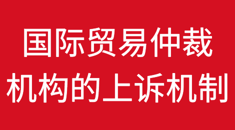 一文梳理国际贸易仲裁机构的上诉机制