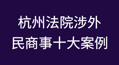 典型案例｜杭州法院涉外民商事十大案例
