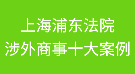 典型案例｜上海浦东法院涉外商事十大案例