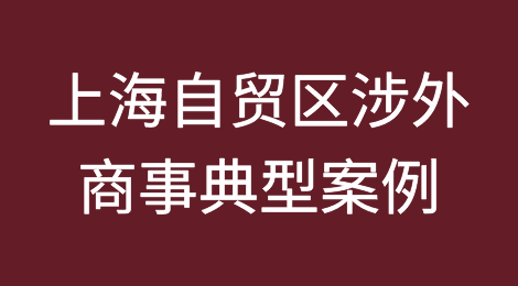 中国（上海）自由贸易试验区涉外涉港澳台、涉外商投资企业商事典型案例（二）