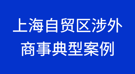 中国（上海）自由贸易试验区涉外涉港澳台、涉外商投资企业商事典型案例（三）