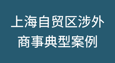 上海自贸区涉外涉港澳台、涉外商投资企业商事典型案例（四）