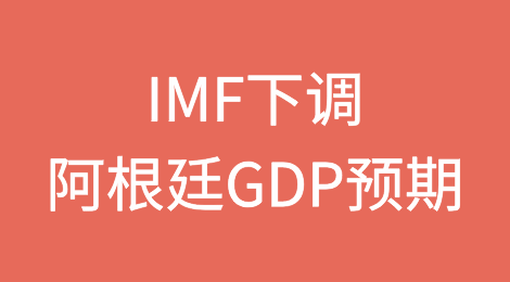 国际货币基金组织（IMF）将阿根廷2024年国内生产总值（GDP）预期下调至下降3.5%