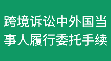 跨境诉讼中外国当事人履行委托手续的几种方式