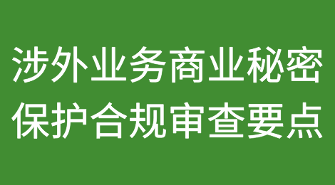 涉外业务商业秘密保护合规审查要点